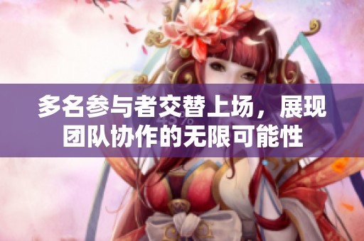 多名参与者交替上场，展现团队协作的无限可能性