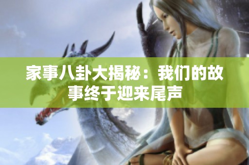 家事八卦大揭秘：我们的故事终于迎来尾声