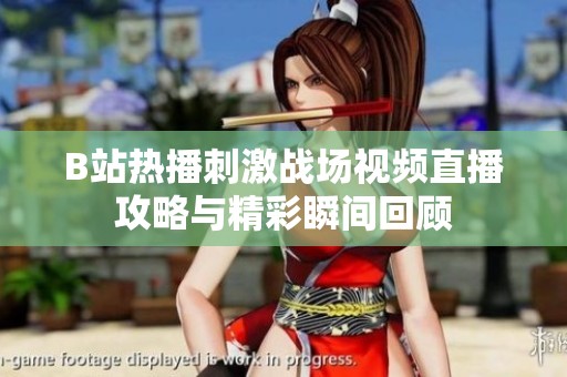 B站热播刺激战场视频直播攻略与精彩瞬间回顾