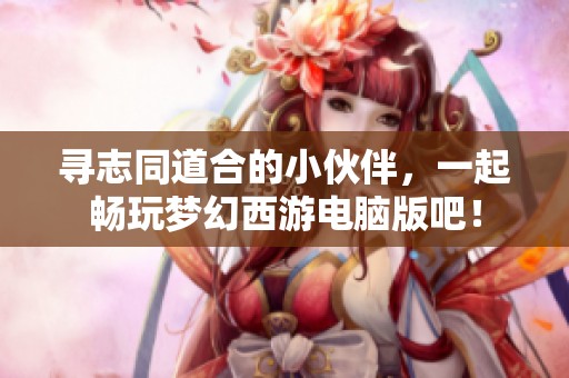 寻志同道合的小伙伴，一起畅玩梦幻西游电脑版吧！