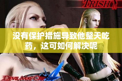 没有保护措施导致他整天吃药，这可如何解决呢