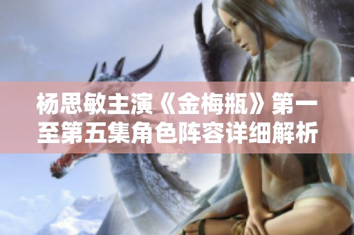 杨思敏主演《金梅瓶》第一至第五集角色阵容详细解析