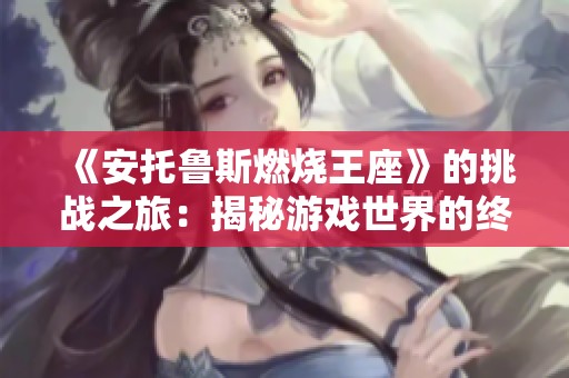 《安托鲁斯燃烧王座》的挑战之旅：揭秘游戏世界的终极试炼