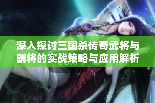 深入探讨三国杀传奇武将与副将的实战策略与应用解析