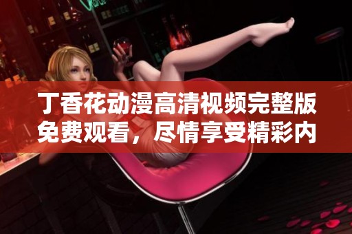 丁香花动漫高清视频完整版免费观看，尽情享受精彩内容