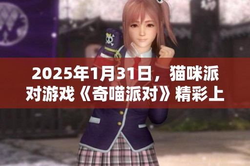 2025年1月31日，猫咪派对游戏《奇喵派对》精彩上线