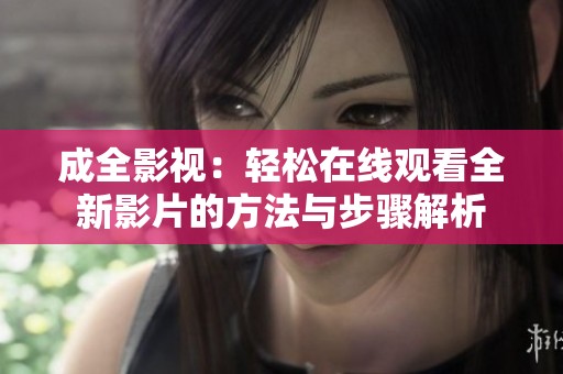 成全影视：轻松在线观看全新影片的方法与步骤解析