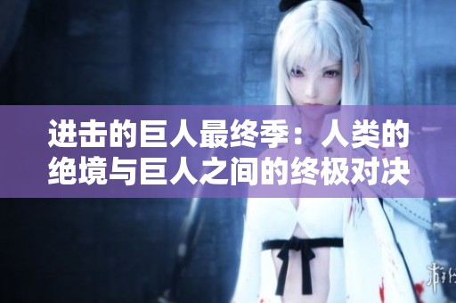 进击的巨人最终季：人类的绝境与巨人之间的终极对决