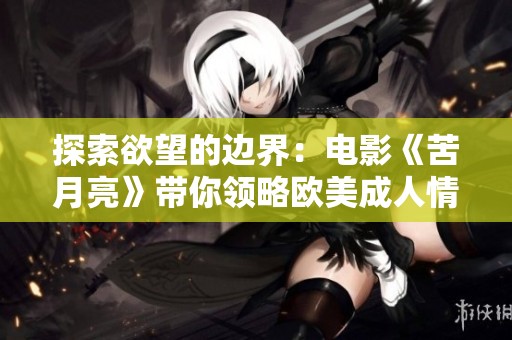 探索欲望的边界：电影《苦月亮》带你领略欧美成人情感世界