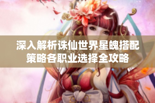 深入解析诛仙世界星魄搭配策略各职业选择全攻略