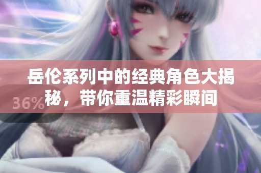 岳伦系列中的经典角色大揭秘，带你重温精彩瞬间