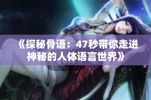 《探秘骨语：47秒带你走进神秘的人体语言世界》