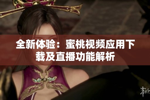 全新体验：蜜桃视频应用下载及直播功能解析