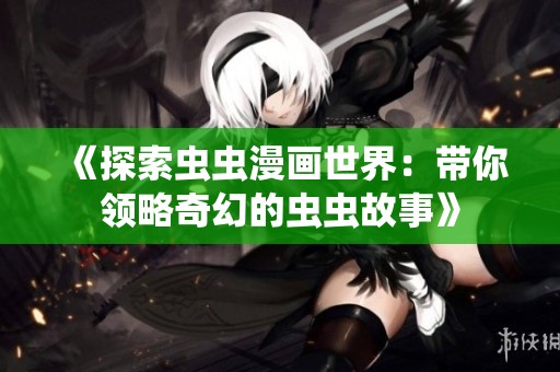 《探索虫虫漫画世界：带你领略奇幻的虫虫故事》