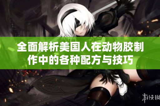 全面解析美国人在动物胶制作中的各种配方与技巧