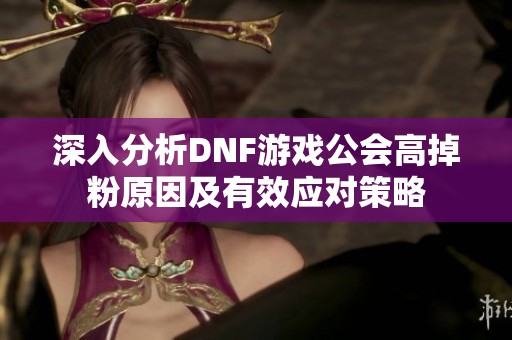深入分析DNF游戏公会高掉粉原因及有效应对策略