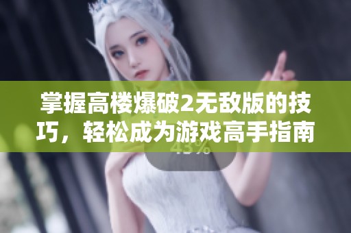 掌握高楼爆破2无敌版的技巧，轻松成为游戏高手指南