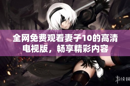 全网免费观看妻子10的高清电视版，畅享精彩内容