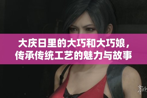 大庆日里的大巧和大巧娘，传承传统工艺的魅力与故事