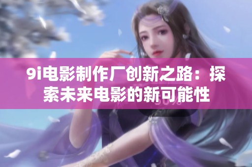 9i电影制作厂创新之路：探索未来电影的新可能性