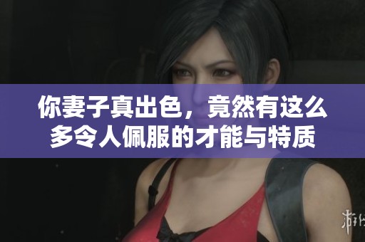 你妻子真出色，竟然有这么多令人佩服的才能与特质