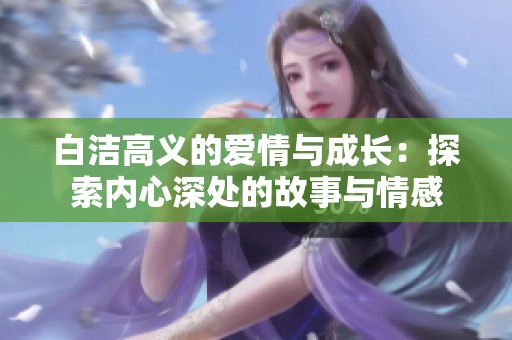 白洁高义的爱情与成长：探索内心深处的故事与情感