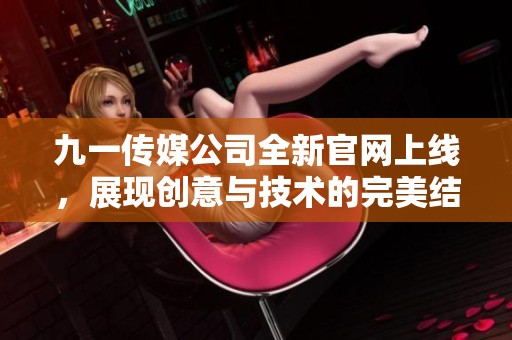 九一传媒公司全新官网上线，展现创意与技术的完美结合