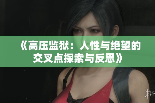 《高压监狱：人性与绝望的交叉点探索与反思》