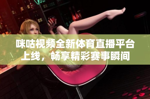 咪咕视频全新体育直播平台上线，畅享精彩赛事瞬间