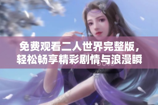 免费观看二人世界完整版，轻松畅享精彩剧情与浪漫瞬间