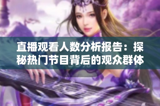 直播观看人数分析报告：探秘热门节目背后的观众群体