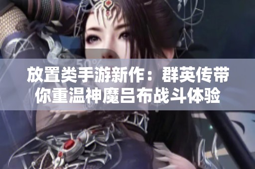放置类手游新作：群英传带你重温神魔吕布战斗体验