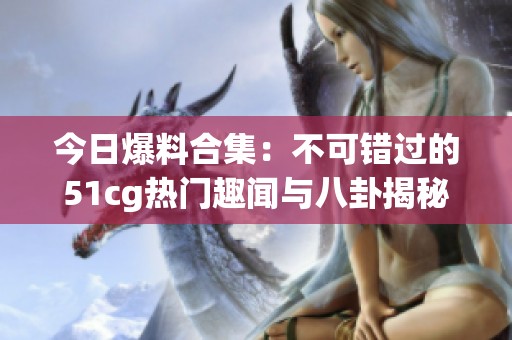 今日爆料合集：不可错过的51cg热门趣闻与八卦揭秘