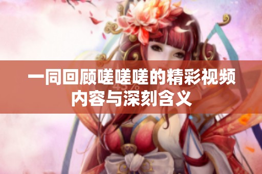 一同回顾嗟嗟嗟的精彩视频内容与深刻含义
