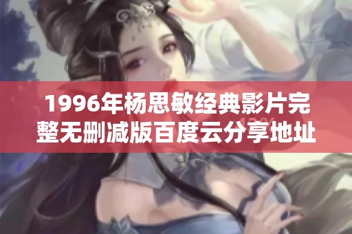 1996年杨思敏经典影片完整无删减版百度云分享地址解析