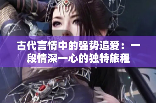 古代言情中的强势追爱：一段情深一心的独特旅程