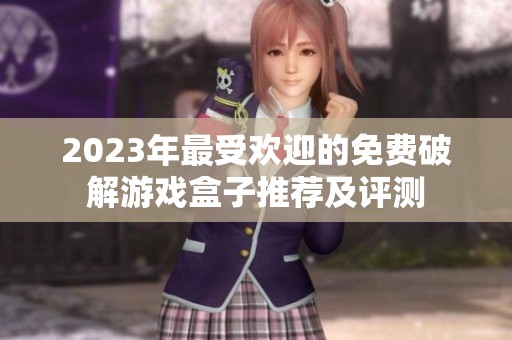 2023年最受欢迎的免费破解游戏盒子推荐及评测