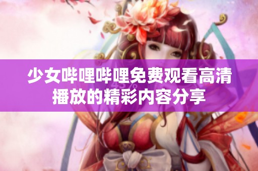 少女哔哩哔哩免费观看高清播放的精彩内容分享