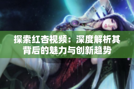 探索红杏视频：深度解析其背后的魅力与创新趋势