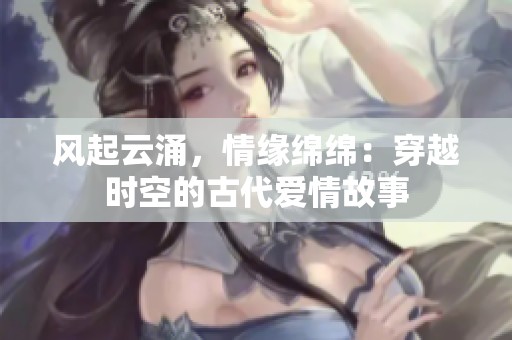 风起云涌，情缘绵绵：穿越时空的古代爱情故事
