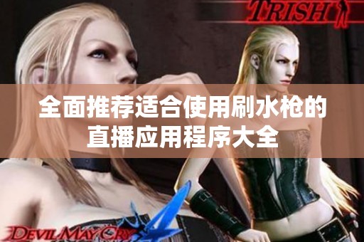 全面推荐适合使用刷水枪的直播应用程序大全