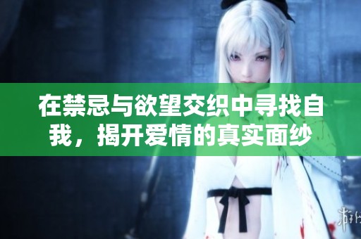 在禁忌与欲望交织中寻找自我，揭开爱情的真实面纱