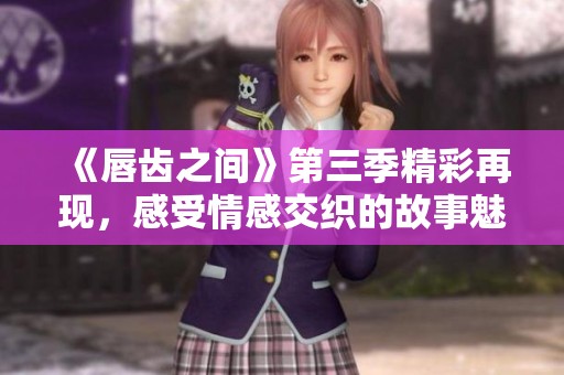 《唇齿之间》第三季精彩再现，感受情感交织的故事魅力