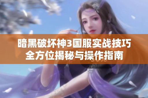 暗黑破坏神3国服实战技巧全方位揭秘与操作指南