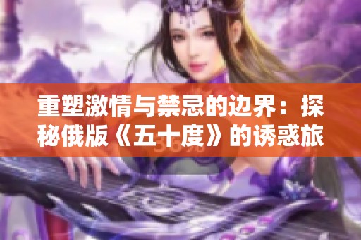 重塑激情与禁忌的边界：探秘俄版《五十度》的诱惑旅程