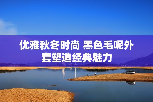 优雅秋冬时尚 黑色毛呢外套塑造经典魅力