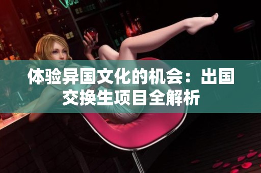 体验异国文化的机会：出国交换生项目全解析