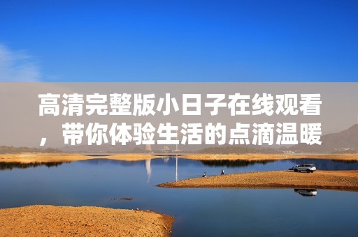 高清完整版小日子在线观看，带你体验生活的点滴温暖与感动