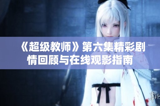 《超级教师》第六集精彩剧情回顾与在线观影指南