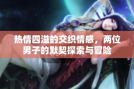 热情四溢的交织情感，两位男子的默契探索与冒险